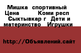 Мишка  спортивный › Цена ­ 350 - Коми респ., Сыктывкар г. Дети и материнство » Игрушки   